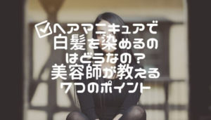 ヘアマニキュアで白髪を染めるのはどうなの？美容師が教える7つのポイント