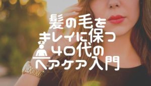 【2020年版】髪の毛をキレイに保つ40代のヘアケア入門