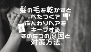 髪の毛を乾かすとべたつく？ふんわりヘアをキープするその５つの原因と対策方法
