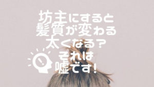 坊主にすると髪質が変わる、太くなる？それは嘘です！