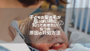 子どもの髪の毛が脂っぽい時に知っておきたい5つの原因と対処方法