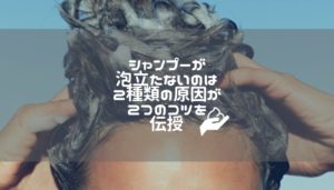シャンプーが泡立たないのは2種類の原因が｜２つのコツを伝授