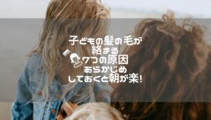 子どもの髪の毛が絡まる7つの原因｜あらかじめしておくと朝が楽！
